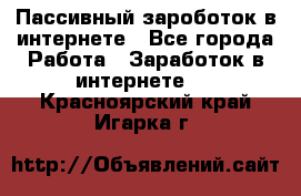 Пассивный зароботок в интернете - Все города Работа » Заработок в интернете   . Красноярский край,Игарка г.